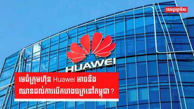 មេធំក្រុមហ៊ុន Huawei អាចនឹងឈានដល់ការបើករោងចក្រនៅកម្ពុជា?