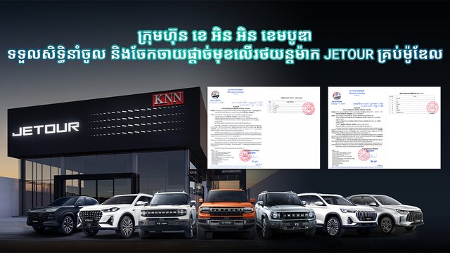 ក្រុមហ៊ុន ខេ អិន អិន ខេមបូឌា សិទ្ធិនាំចូល និងចែកចាយផ្តាច់មុខលើរថយន្តម៉ាក JETOUR គ្រប់ម៉ូឌែល