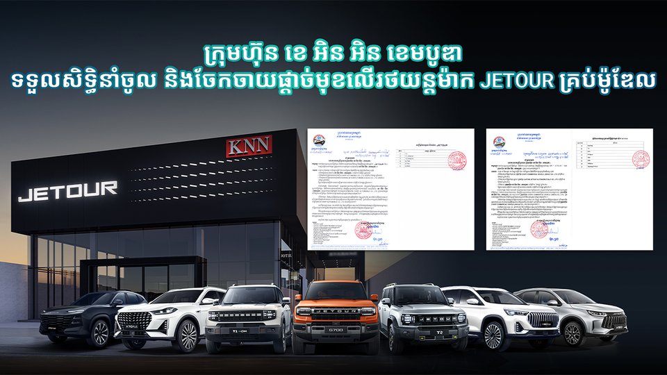 ក្រុមហ៊ុន ខេ អិន អិន ខេមបូឌា សិទ្ធិនាំចូល និងចែកចាយផ្តាច់មុខលើរថយន្តម៉ាក JETOUR គ្រប់ម៉ូឌែល